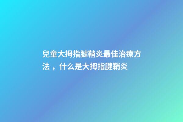 兒童大拇指腱鞘炎最佳治療方法，什么是大拇指腱鞘炎-第1張-觀點-玄機(jī)派